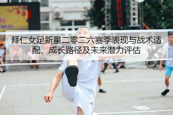 拜仁女足新星二零二六赛季表现与战术适配、成长路径及未来潜力评估