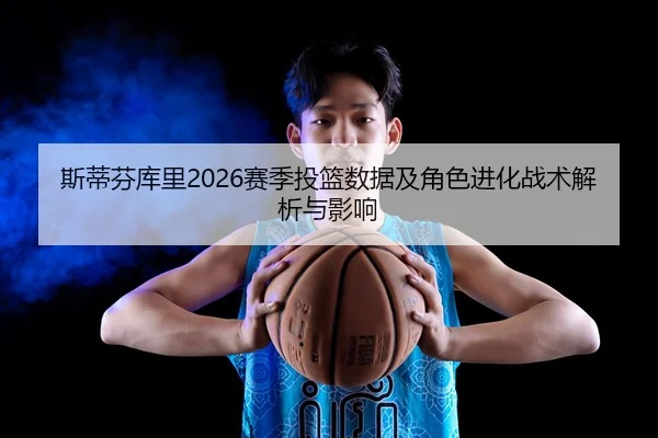 斯蒂芬库里2026赛季投篮数据及角色进化战术解析与影响