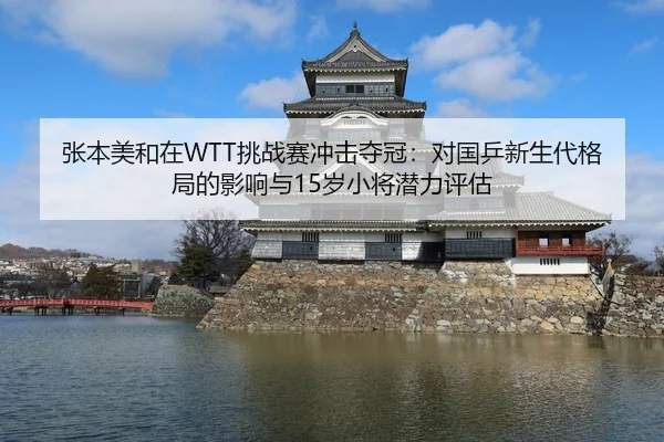 张本美和在WTT挑战赛冲击夺冠：对国乒新生代格局的影响与15岁小将潜力评估