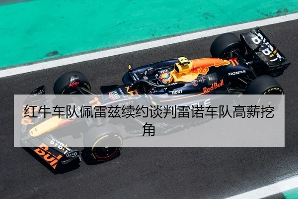 红牛车队佩雷兹续约谈判雷诺车队高薪挖角